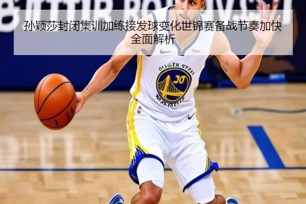 孙颖莎封闭集训加练接发球变化世锦赛备战节奏加快全面解析