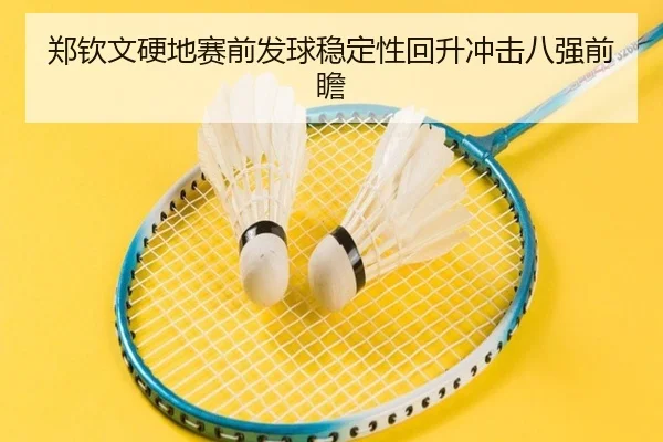 郑钦文硬地赛前发球稳定性回升冲击八强前瞻